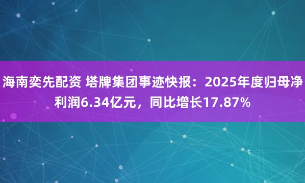 海南奕先配资 塔牌集团事迹快报：2025年度归母净利润6.34亿元，同比增长17.87%