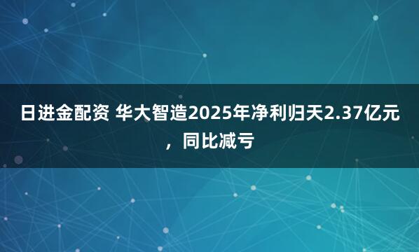 日进金配资 华大智造2025年净利归天2.37亿元，同比减亏
