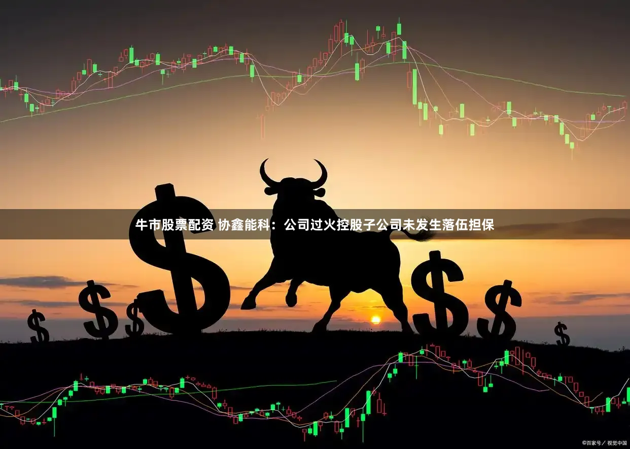 牛市股票配资 协鑫能科：公司过火控股子公司未发生落伍担保