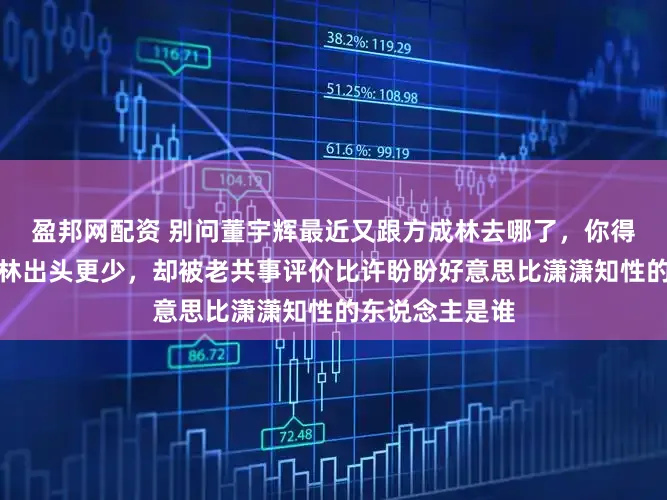 盈邦网配资 别问董宇辉最近又跟方成林去哪了，你得问阿谁譬如成林出头更少，却被老共事评价比许盼盼好意思比潇潇知性的东说念主是谁