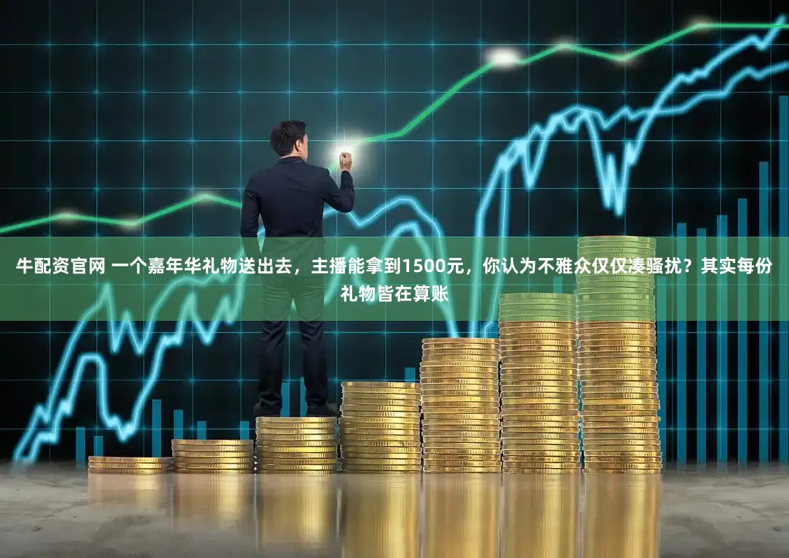 牛配资官网 一个嘉年华礼物送出去，主播能拿到1500元，你认为不雅众仅仅凑骚扰？其实每份礼物皆在算账