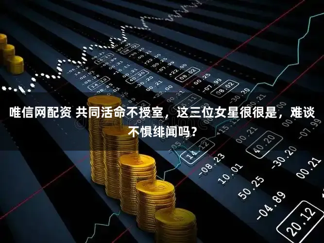 唯信网配资 共同活命不授室，这三位女星很很是，难谈不惧绯闻吗？