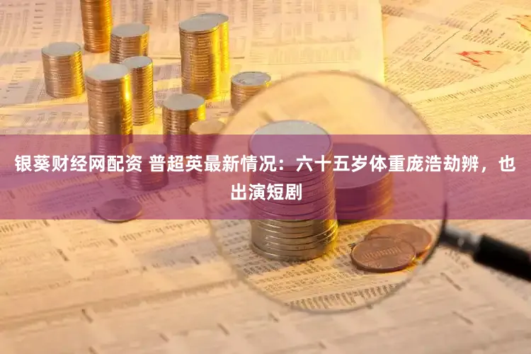 银葵财经网配资 普超英最新情况：六十五岁体重庞浩劫辨，也出演短剧