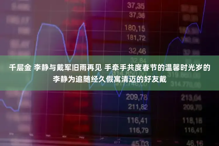 千层金 李静与戴军旧雨再见 手牵手共度春节的温馨时光岁的李静为追随经久假寓清迈的好友戴