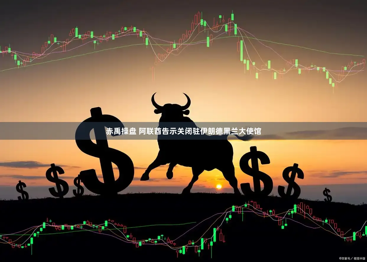 赤禹操盘 阿联酋告示关闭驻伊朗德黑兰大使馆