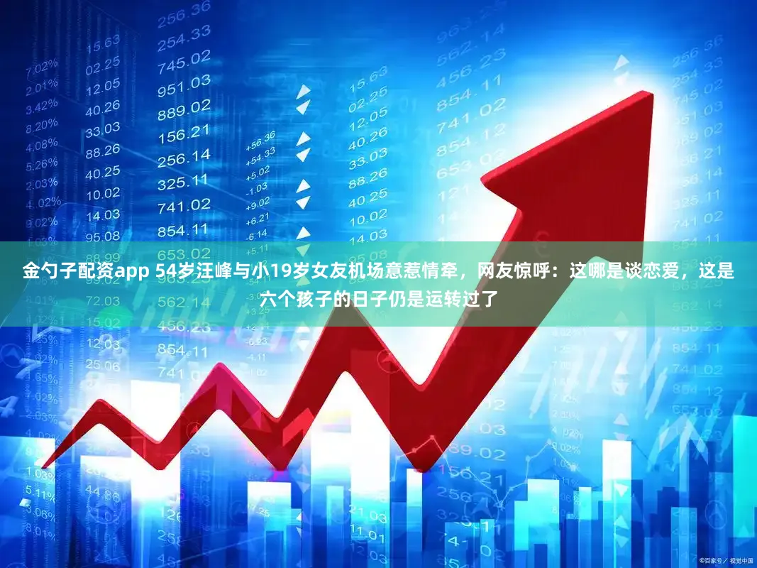 金勺子配资app 54岁汪峰与小19岁女友机场意惹情牵，网友惊呼：这哪是谈恋爱，这是六个孩子的日子仍是运转过了