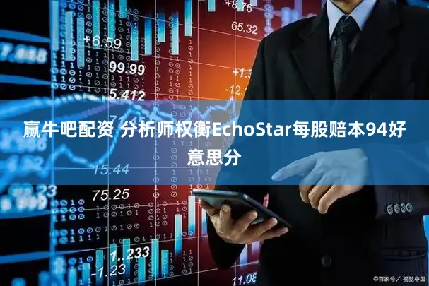 赢牛吧配资 分析师权衡EchoStar每股赔本94好意思分