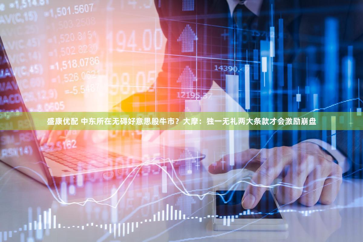 盛康优配 中东所在无碍好意思股牛市？大摩：独一无礼两大条款才会激励崩盘