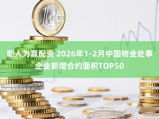 助人为赢配资 2026年1-2月中国物业处事企业新增合约面积TOP50