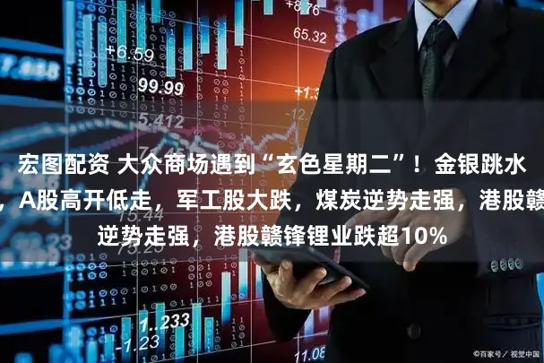 宏图配资 大众商场遇到“玄色星期二”！金银跳水，亚太商场崩盘，A股高开低走，军工股大跌，煤炭逆势走强，港股赣锋锂业跌超10%
