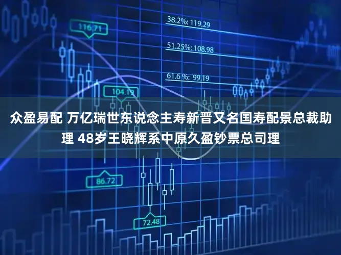众盈易配 万亿瑞世东说念主寿新晋又名国寿配景总裁助理 48岁王晓辉系中原久盈钞票总司理