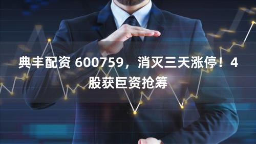 典丰配资 600759，消灭三天涨停！4股获巨资抢筹