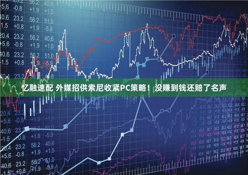 忆融速配 外媒招供索尼收紧PC策略！没赚到钱还赔了名声