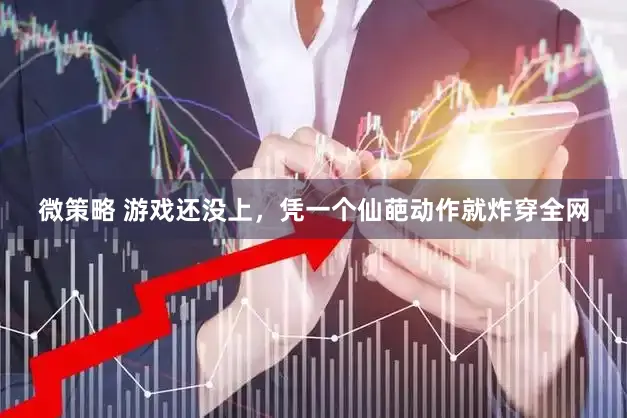 微策略 游戏还没上，凭一个仙葩动作就炸穿全网