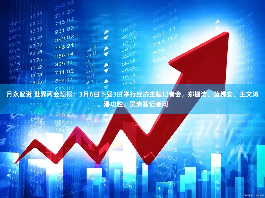 月永配资 世界两会预报：3月6日下昼3时举行经济主题记者会，郑栅洁、蓝佛安、王文涛、潘功胜、吴清答记者问