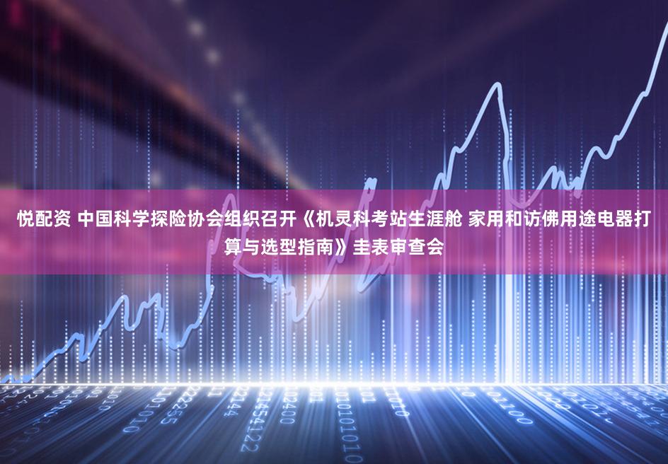 悦配资 中国科学探险协会组织召开《机灵科考站生涯舱 家用和访佛用途电器打算与选型指南》圭表审查会