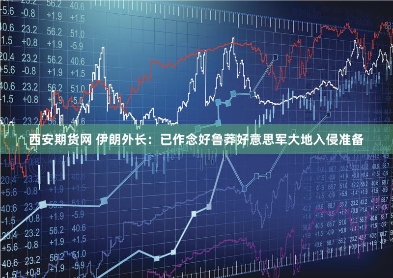 西安期货网 伊朗外长：已作念好鲁莽好意思军大地入侵准备