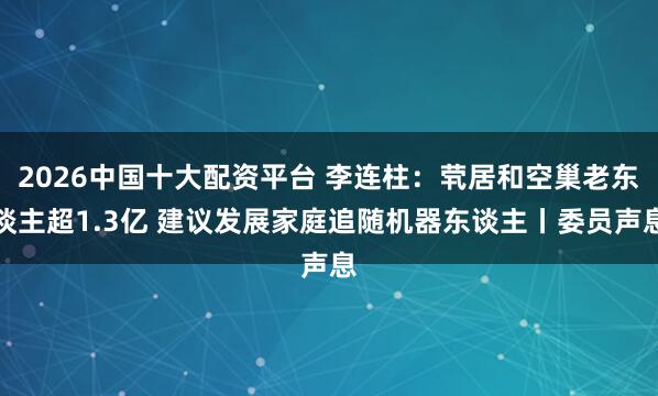 2026中国十大配资平台 李连柱：茕居和空巢老东谈主超1.3亿 建议发展家庭追随机器东谈主丨委员声息