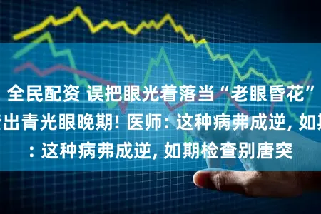 全民配资 误把眼光着落当“老眼昏花”, 57岁须眉查出青光眼晚期! 医师: 这种病弗成逆, 如期检查别唐突