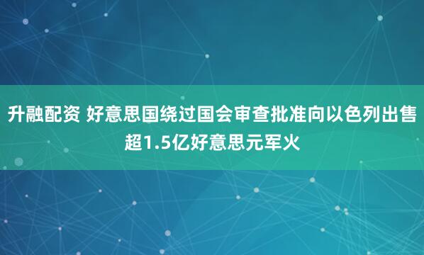 升融配资 好意思国绕过国会审查批准向以色列出售超1.5亿好意思元军火