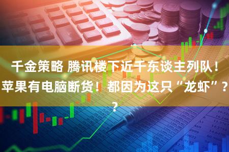 千金策略 腾讯楼下近千东谈主列队！苹果有电脑断货！都因为这只“龙虾”？