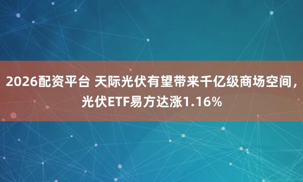 2026配资平台 天际光伏有望带来千亿级商场空间，光伏ETF易方达涨1.16%
