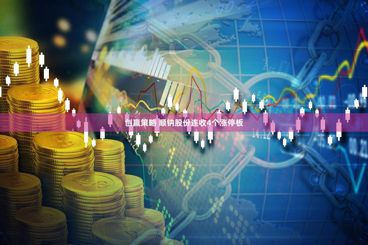创赢策略 顺钠股份连收4个涨停板