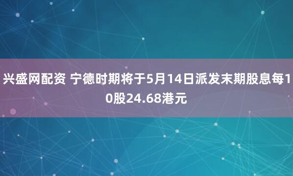 兴盛网配资 宁德时期将于5月14日派发末期股息每10股24.68港元