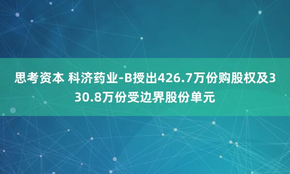 思考资本 科济药业-B授出426.7万份购股权及330.8万份受边界股份单元