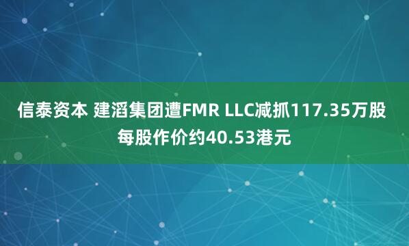 信泰资本 建滔集团遭FMR LLC减抓117.35万股 每股作价约40.53港元
