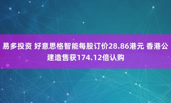 易多投资 好意思格智能每股订价28.86港元 香港公建造售获174.12倍认购