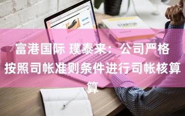 富港国际 璞泰来：公司严格按照司帐准则条件进行司帐核算