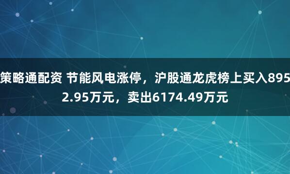 策略通配资 节能风电涨停，沪股通龙虎榜上买入8952.95万元，卖出6174.49万元