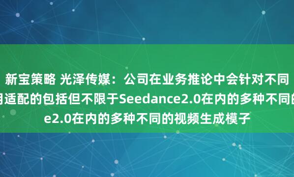 新宝策略 光泽传媒：公司在业务推论中会针对不同的使用场景选用适配的包括但不限于Seedance2.0在内的多种不同的视频生成模子