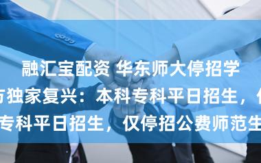 融汇宝配资 华东师大停招学前本科？校方独家复兴：本科专科平日招生，仅停招公费师范生