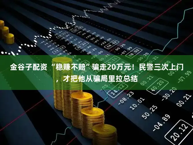 金谷子配资 “稳赚不赔”骗走20万元！民警三次上门，才把他从骗局里拉总结