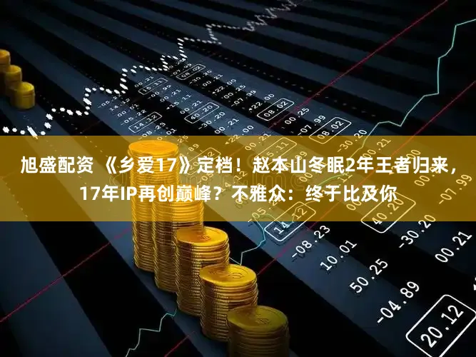 旭盛配资 《乡爱17》定档！赵本山冬眠2年王者归来，17年IP再创巅峰？不雅众：终于比及你