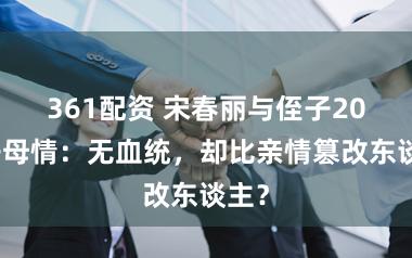 361配资 宋春丽与侄子20年子母情：无血统，却比亲情篡改东谈主？