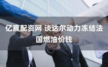 亿赢配资网 谈达尔动力冻结法国燃油价钱