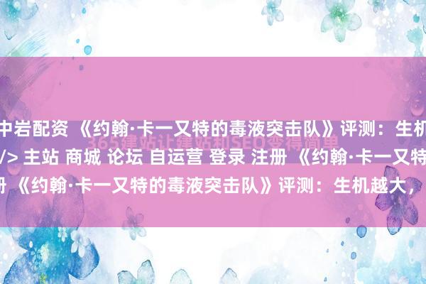 中岩配资 《约翰·卡一又特的毒液突击队》评测：生机越大，失望越大\＂/> 主站 商城 论坛 自运营 登录 注册 《约翰·卡一又特的毒液突击队》评测：生机越大，失望越大 ...