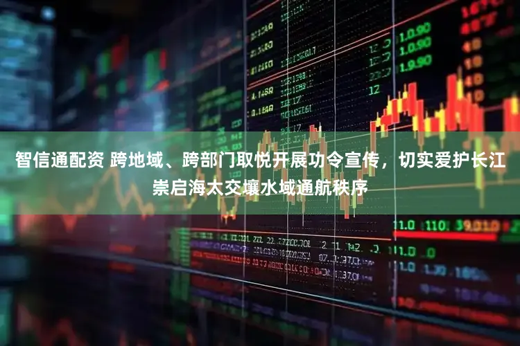 智信通配资 跨地域、跨部门取悦开展功令宣传，切实爱护长江崇启海太交壤水域通航秩序