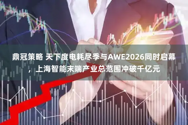 鼎冠策略 天下度电耗尽季与AWE2026同时启幕，上海智能末端产业总范围冲破千亿元