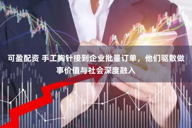 可盈配资 手工胸针接到企业批量订单，他们驱散做事价值与社会深度融入