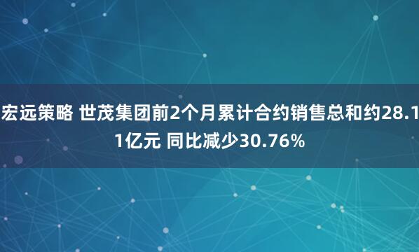宏远策略 世茂集团前2个月累计合约销售总和约28.11亿元 同比减少30.76%