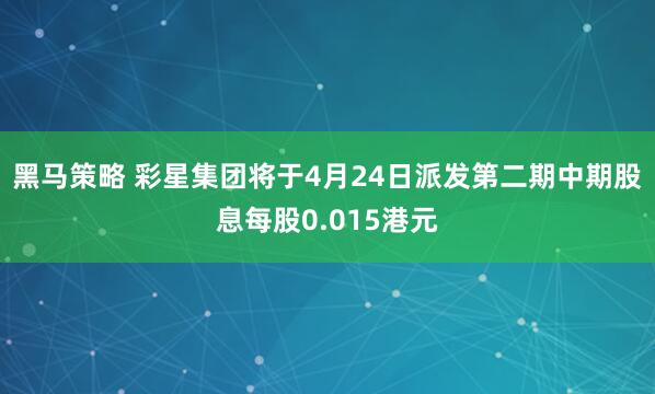 黑马策略 彩星集团将于4月24日派发第二期中期股息每股0.015港元