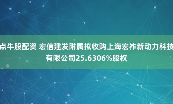 点牛股配资 宏信建发附属拟收购上海宏祚新动力科技有限公司25.6306%股权