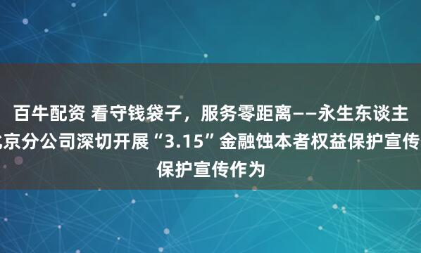 百牛配资 看守钱袋子，服务零距离——永生东谈主寿北京分公司深切开展“3.15”金融蚀本者权益保护宣传作为