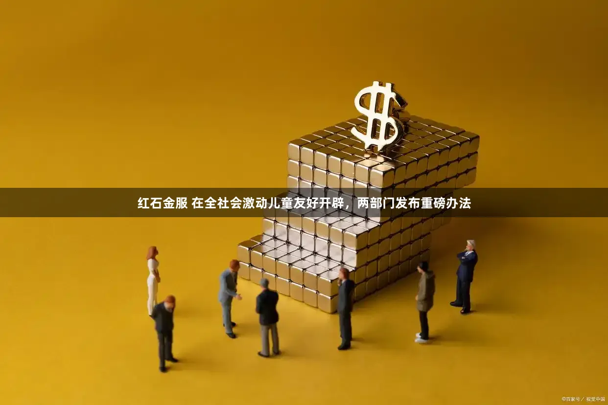红石金服 在全社会激动儿童友好开辟，两部门发布重磅办法