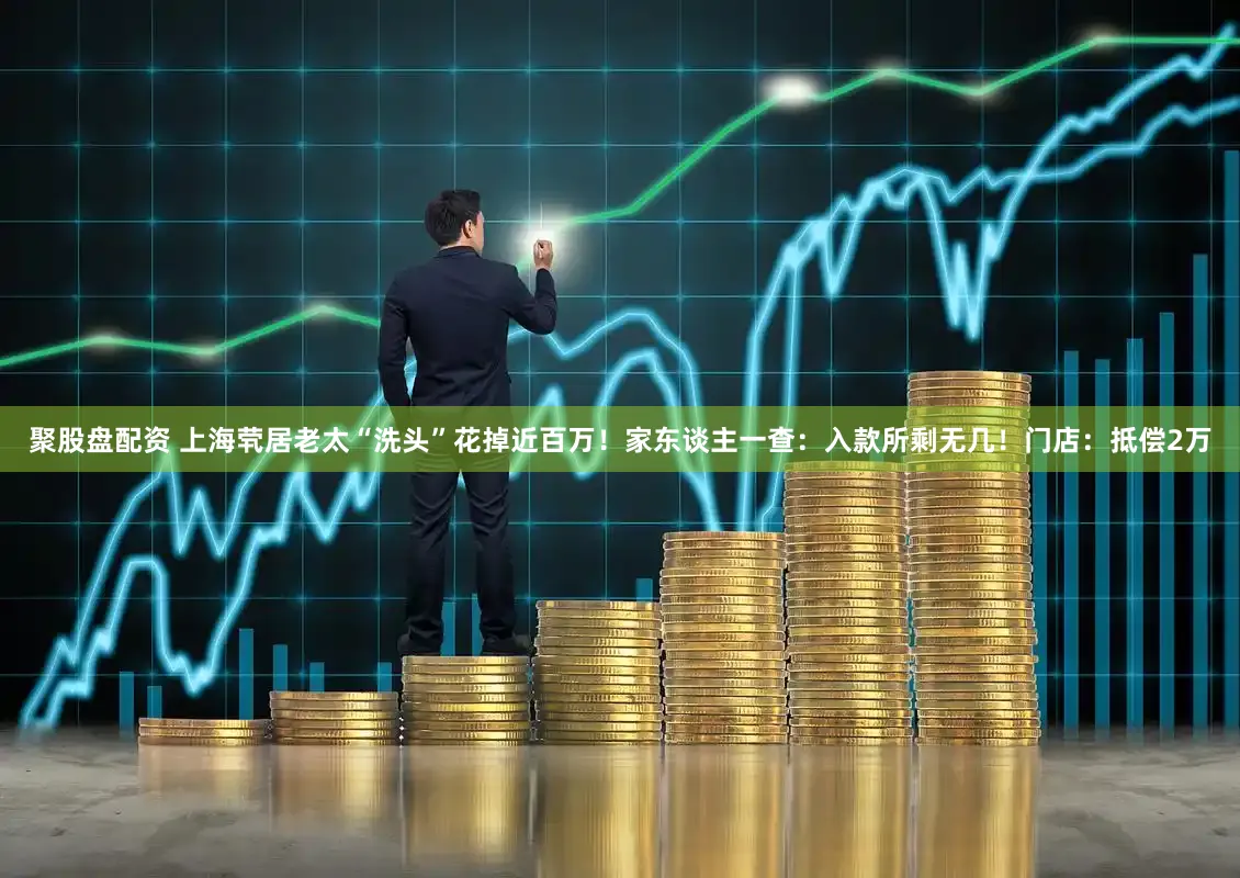 聚股盘配资 上海茕居老太“洗头”花掉近百万！家东谈主一查：入款所剩无几！门店：抵偿2万