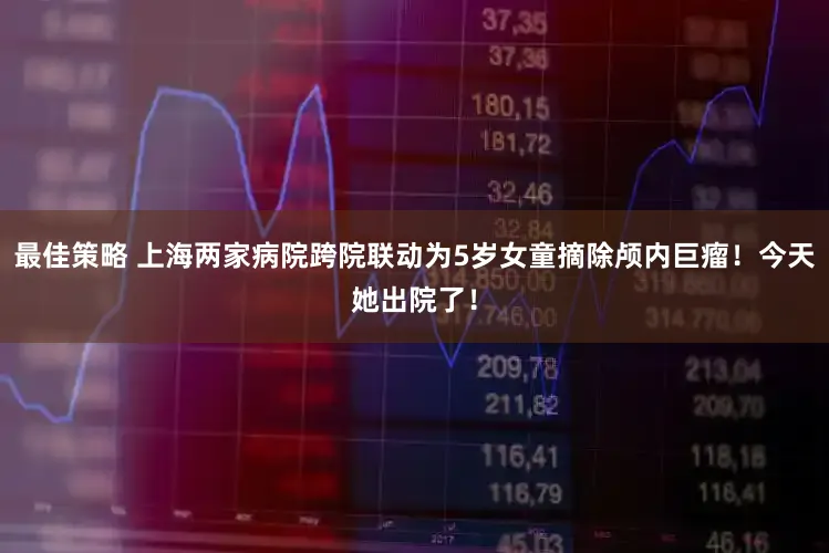 最佳策略 上海两家病院跨院联动为5岁女童摘除颅内巨瘤！今天她出院了！